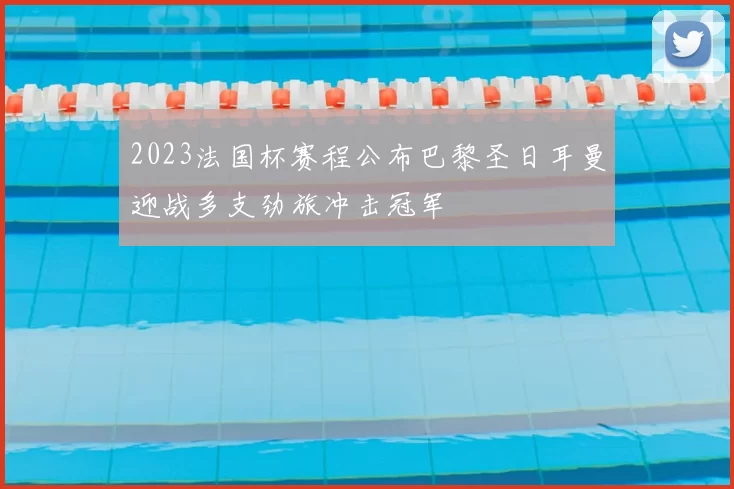 2023法国杯赛程公布巴黎圣日耳曼迎战多支劲旅冲击冠军