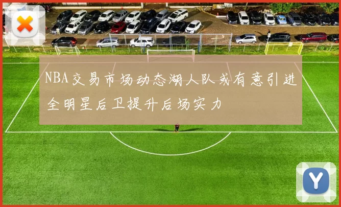 NBA交易市场动态湖人队或有意引进全明星后卫提升后场实力