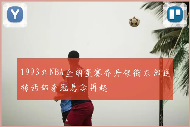 1993年NBA全明星赛乔丹领衔东部逆转西部夺冠悬念再起