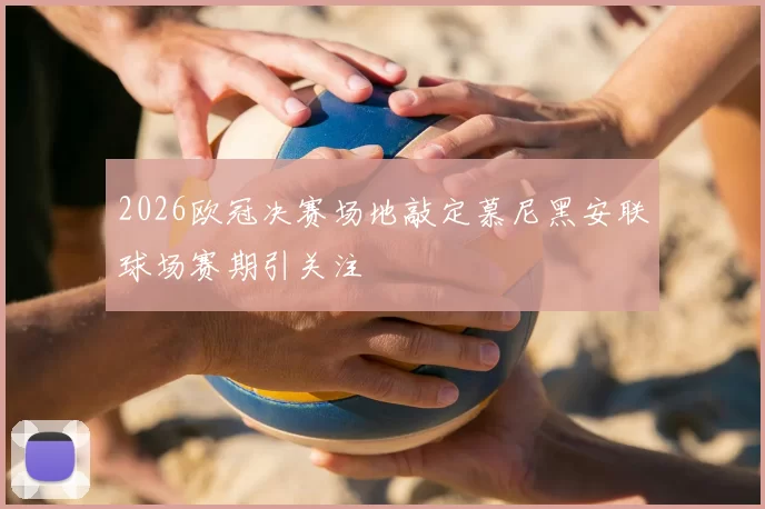 2026欧冠决赛场地敲定慕尼黑安联球场赛期引关注