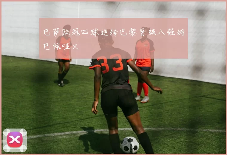 巴萨欧冠四球逆转巴黎晋级八强姆巴佩哑火