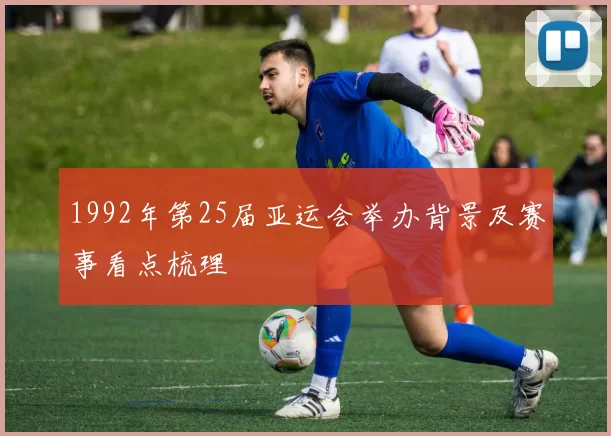 1992年第25届亚运会举办背景及赛事看点梳理