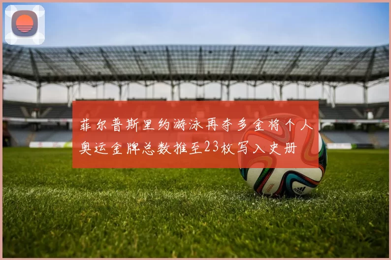 菲尔普斯里约游泳再夺多金将个人奥运金牌总数推至23枚写入史册