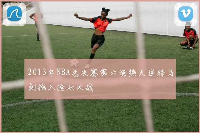 2013年NBA总决赛第六场热火逆转马刺拖入抢七大战