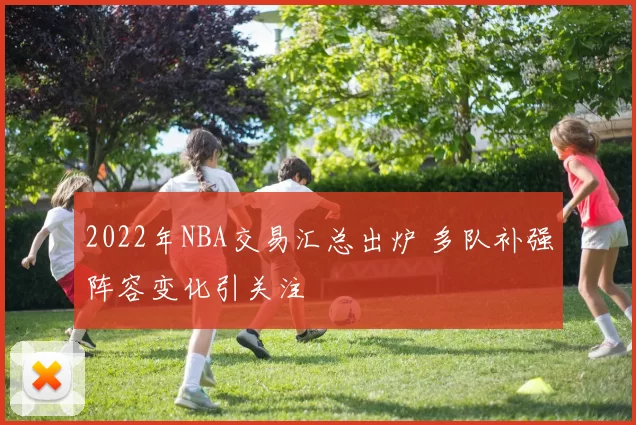 2022年NBA交易汇总出炉 多队补强阵容变化引关注