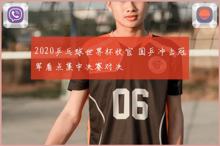 2020乒乓球世界杯收官 国乒冲击冠军看点集中决赛对决