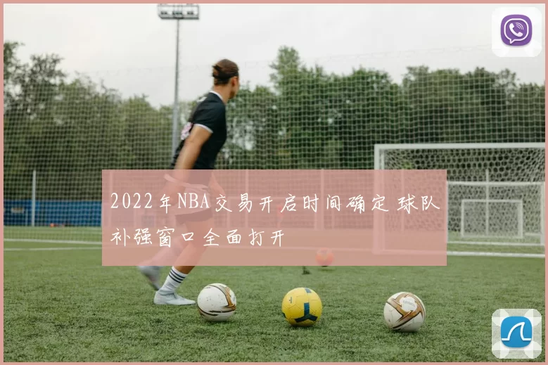 2022年NBA交易开启时间确定 球队补强窗口全面打开