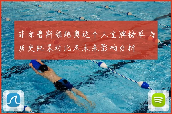 菲尔普斯领跑奥运个人金牌榜单 与历史纪录对比及未来影响分析