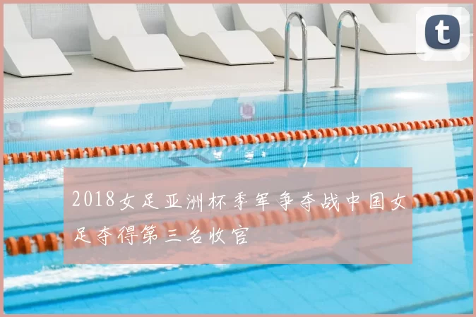 2018女足亚洲杯季军争夺战中国女足夺得第三名收官