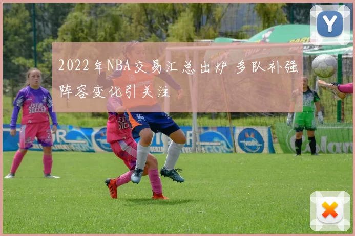 2022年NBA交易汇总出炉 多队补强阵容变化引关注