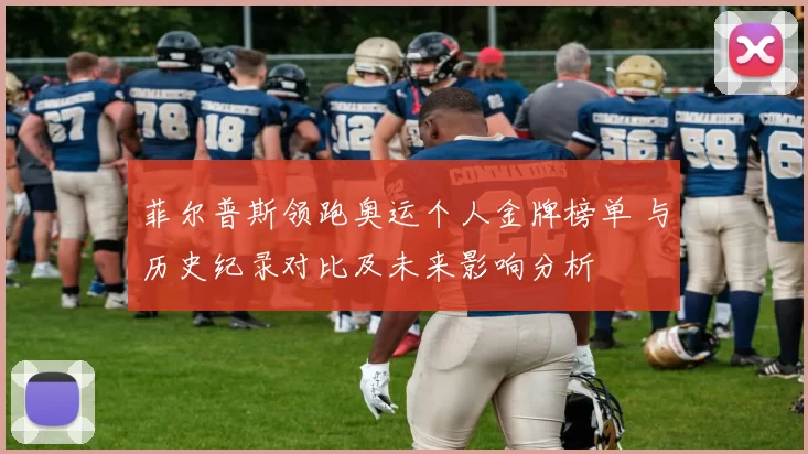 菲尔普斯领跑奥运个人金牌榜单 与历史纪录对比及未来影响分析