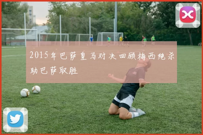 2015年巴萨皇马对决回顾梅西绝杀助巴萨取胜