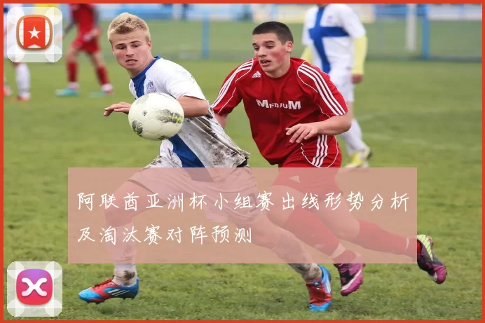 阿联酋亚洲杯小组赛出线形势分析及淘汰赛对阵预测