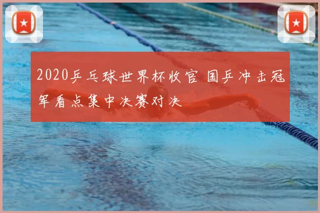 2020乒乓球世界杯收官 国乒冲击冠军看点集中决赛对决