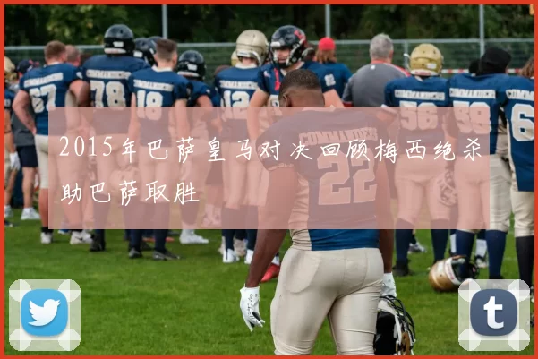 2015年巴萨皇马对决回顾梅西绝杀助巴萨取胜