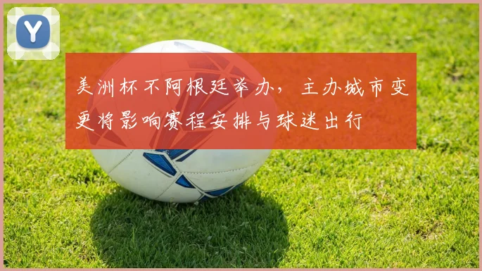 美洲杯不阿根廷举办，主办城市变更将影响赛程安排与球迷出行