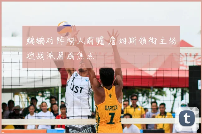 鹈鹕对阵湖人前瞻 詹姆斯领衔主场迎战浓眉成焦点