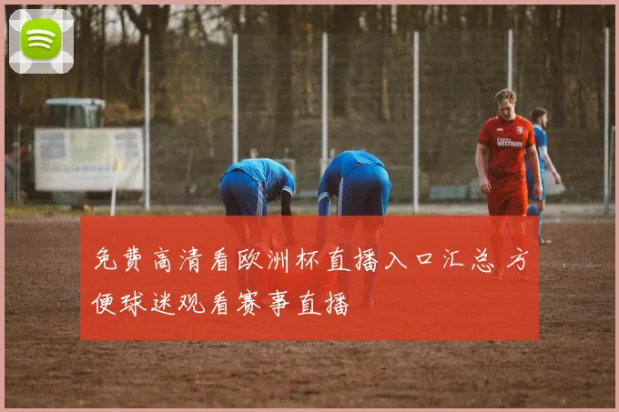 免费高清看欧洲杯直播入口汇总 方便球迷观看赛事直播
