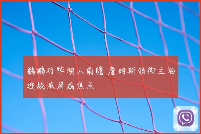 鹈鹕对阵湖人前瞻 詹姆斯领衔主场迎战浓眉成焦点