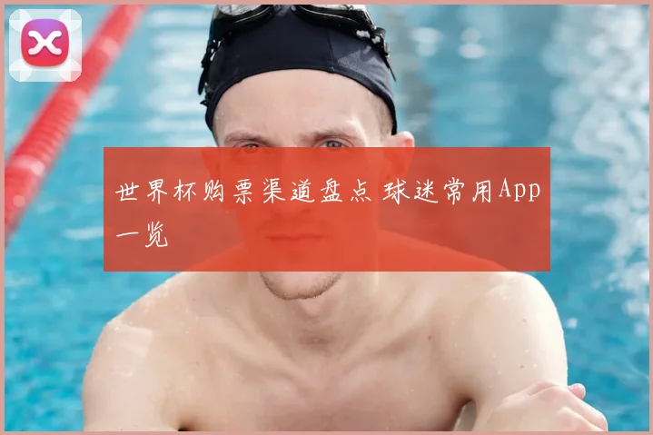 世界杯购票渠道盘点 球迷常用App一览