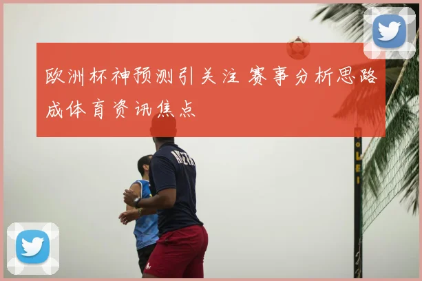 欧洲杯神预测引关注 赛事分析思路成体育资讯焦点