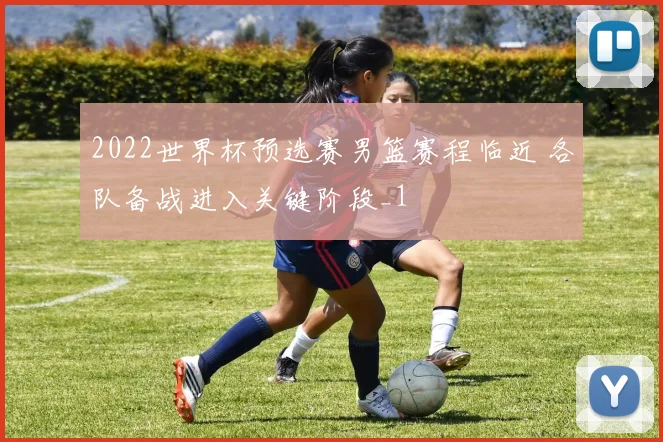 2022世界杯预选赛男篮赛程临近 各队备战进入关键阶段_1