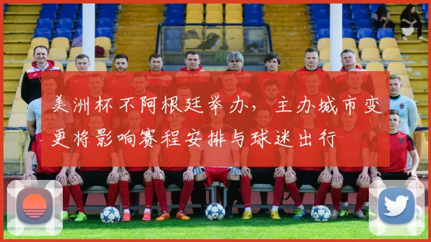 美洲杯不阿根廷举办，主办城市变更将影响赛程安排与球迷出行